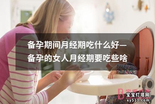 备孕期间月经期吃什么好—备孕的女人月经期要吃些啥