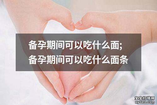 备孕期间可以吃什么面;备孕期间可以吃什么面条