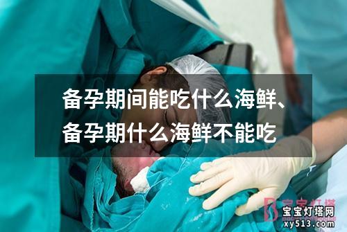 备孕期间能吃什么海鲜、备孕期什么海鲜不能吃