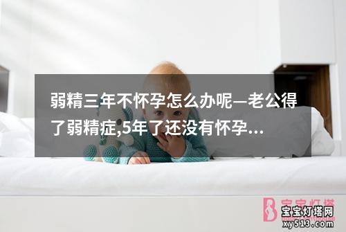 弱精三年不怀孕怎么办呢—老公得了弱精症,5年了还没有怀孕,我还能自然怀孕么