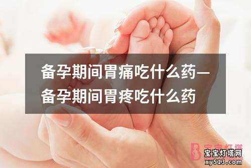 备孕期间胃痛吃什么药—备孕期间胃疼吃什么药