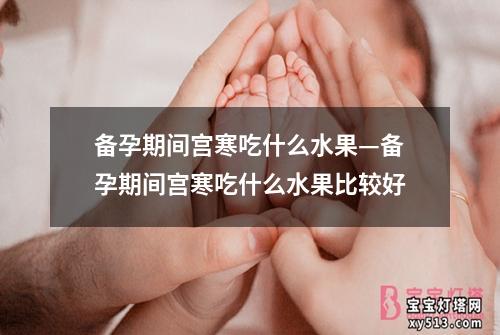 备孕期间宫寒吃什么水果—备孕期间宫寒吃什么水果比较好