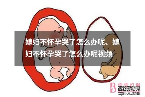 媳妇不怀孕哭了怎么办呢、媳妇不怀孕哭了怎么办呢视频