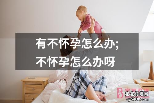 有不怀孕怎么办;不怀孕怎么办呀