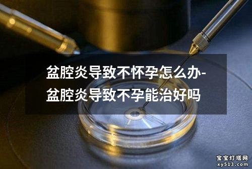 盆腔炎导致不怀孕怎么办-盆腔炎导致不孕能治好吗