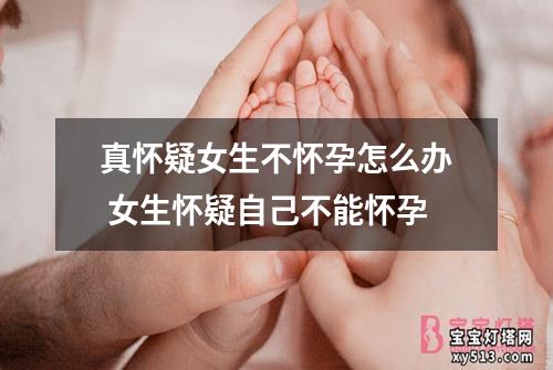 真怀疑女生不怀孕怎么办 女生怀疑自己不能怀孕