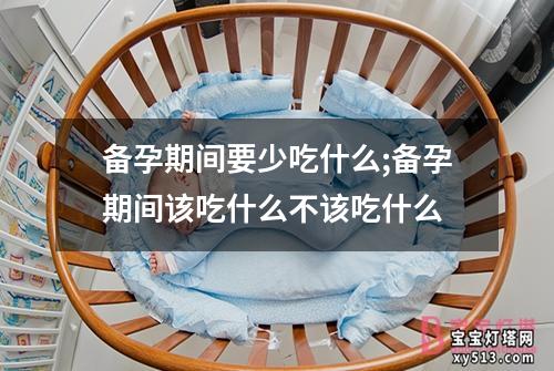 备孕期间要少吃什么;备孕期间该吃什么不该吃什么