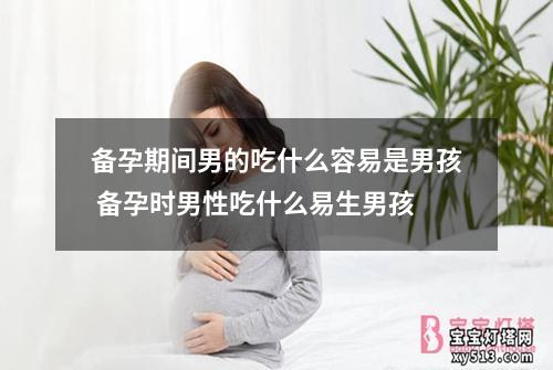 备孕期间男的吃什么容易是男孩 备孕时男性吃什么易生男孩