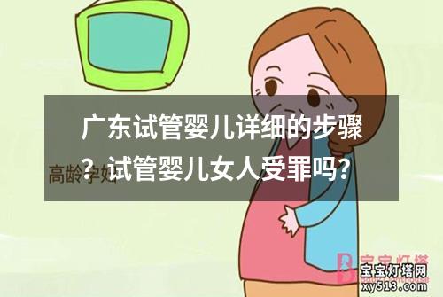 广东试管婴儿详细的步骤？试管婴儿女人受罪吗？