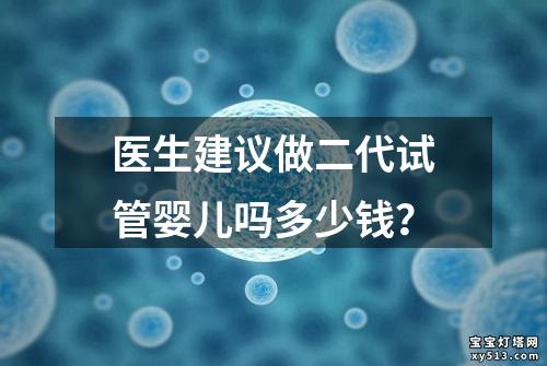 医生建议做二代试管婴儿吗多少钱？