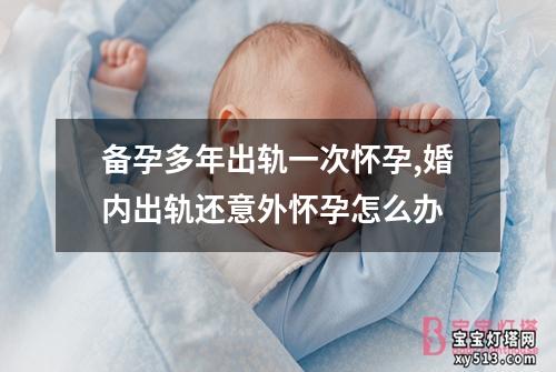 备孕多年出轨一次怀孕,婚内出轨还意外怀孕怎么办