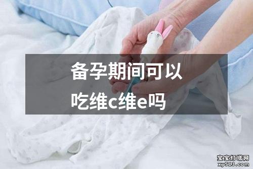 备孕期间可以吃维c维e吗