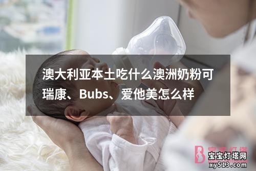 澳大利亚本土吃什么澳洲奶粉可瑞康、Bubs、爱他美怎么样