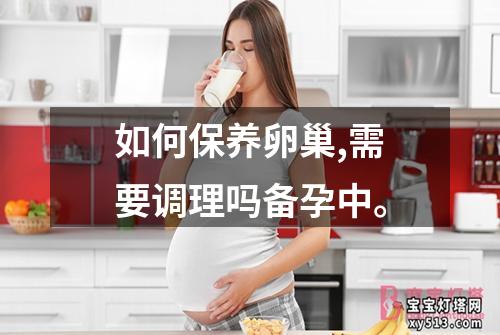 如何保养卵巢,需要调理吗备孕中。