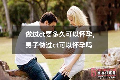 做过ct要多久可以怀孕,男子做过ct可以怀孕吗