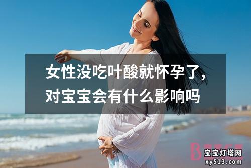 女性没吃叶酸就怀孕了,对宝宝会有什么影响吗