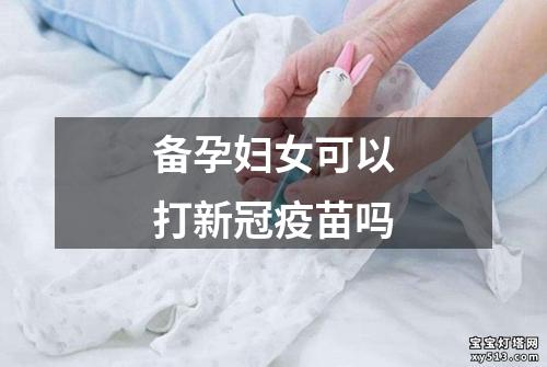 备孕妇女可以打新冠疫苗吗