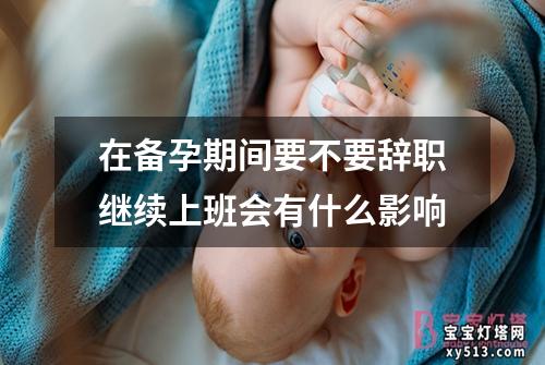 在备孕期间要不要辞职继续上班会有什么影响