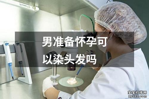 男准备怀孕可以染头发吗