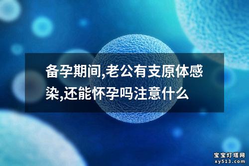 备孕期间,老公有支原体感染,还能怀孕吗注意什么