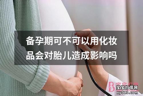 备孕期可不可以用化妆品会对胎儿造成影响吗