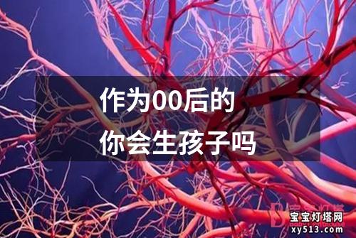 作为00后的你会生孩子吗