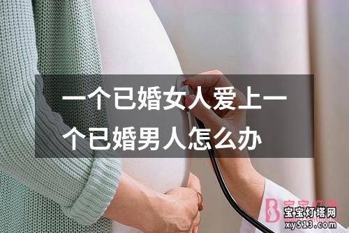 一个已婚女人爱上一个已婚男人怎么办