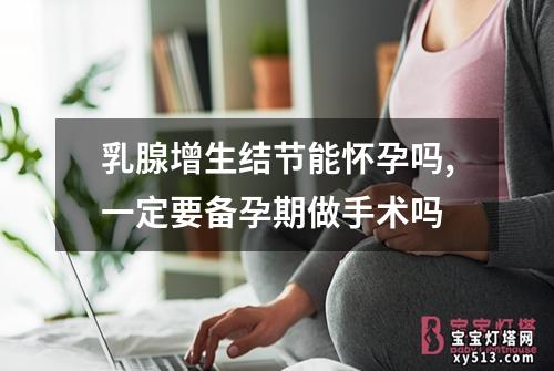 乳腺增生结节能怀孕吗,一定要备孕期做手术吗