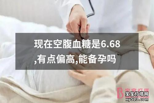 现在空腹血糖是6.68,有点偏高,能备孕吗