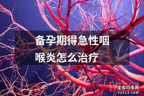 备孕期得急性咽喉炎怎么治疗