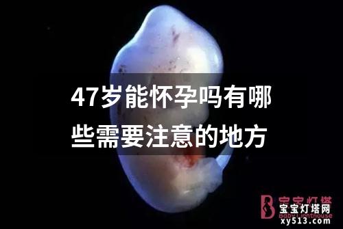 47岁能怀孕吗有哪些需要注意的地方