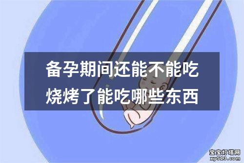 备孕期间还能不能吃烧烤了能吃哪些东西