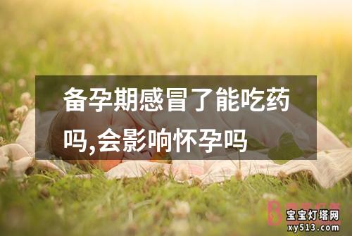 备孕期感冒了能吃药吗,会影响怀孕吗