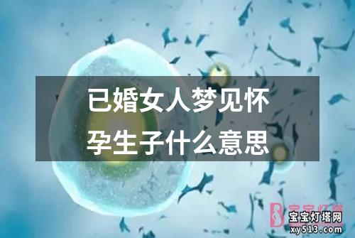 已婚女人梦见怀孕生子什么意思