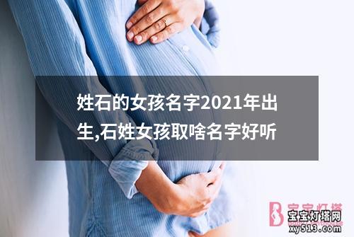 姓石的女孩名字2021年出生,石姓女孩取啥名字好听