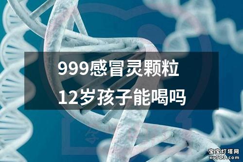 999感冒灵颗粒12岁孩子能喝吗