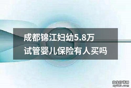 成都锦江妇幼5.8万试管婴儿保险有人买吗