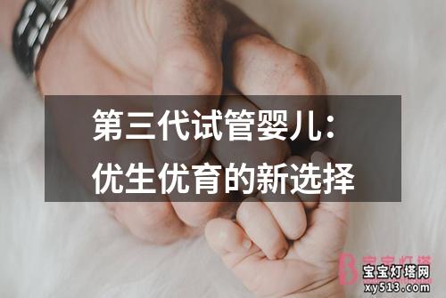 第三代试管婴儿：优生优育的新选择