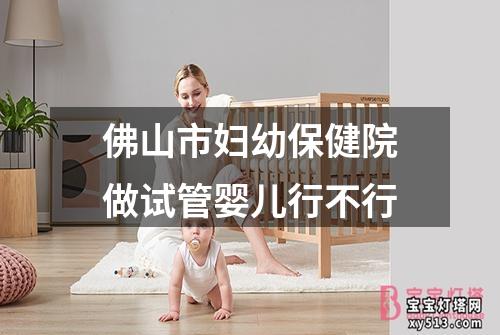 佛山市妇幼保健院做试管婴儿行不行