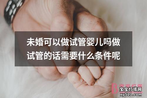 未婚可以做试管婴儿吗做试管的话需要什么条件呢