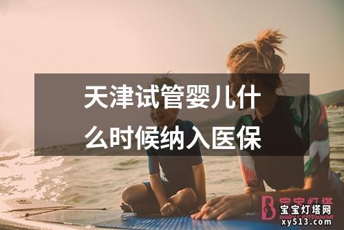 天津试管婴儿什么时候纳入医保