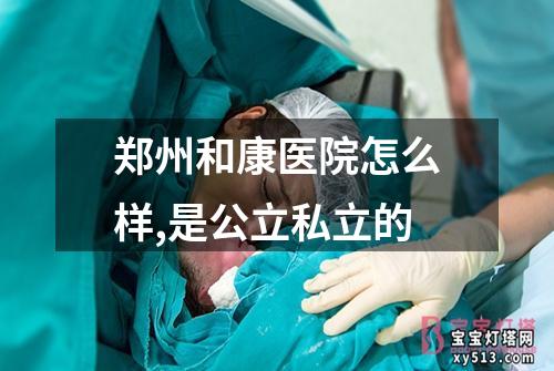 郑州和康医院怎么样,是公立私立的