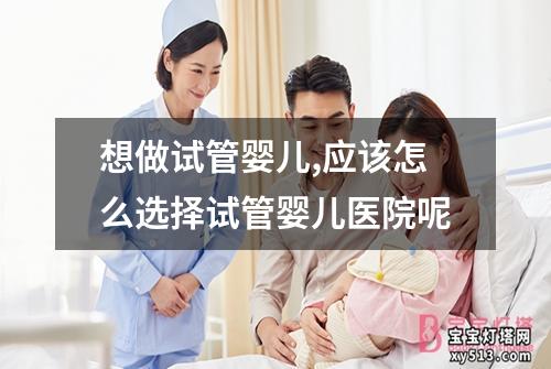 想做试管婴儿,应该怎么选择试管婴儿医院呢