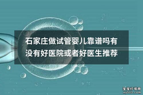 石家庄做试管婴儿靠谱吗有没有好医院或者好医生推荐