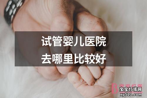 试管婴儿医院去哪里比较好