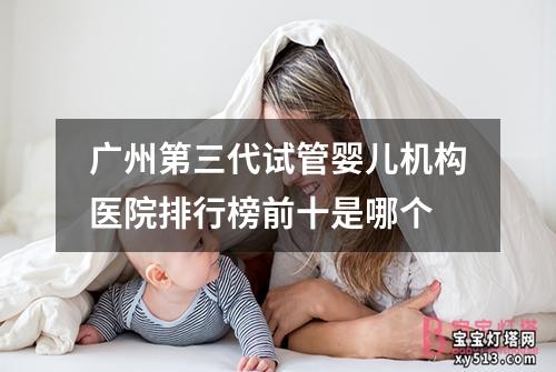 广州第三代试管婴儿机构医院排行榜前十是哪个