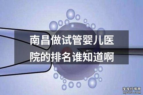 南昌做试管婴儿医院的排名谁知道啊