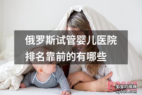 俄罗斯试管婴儿医院排名靠前的有哪些