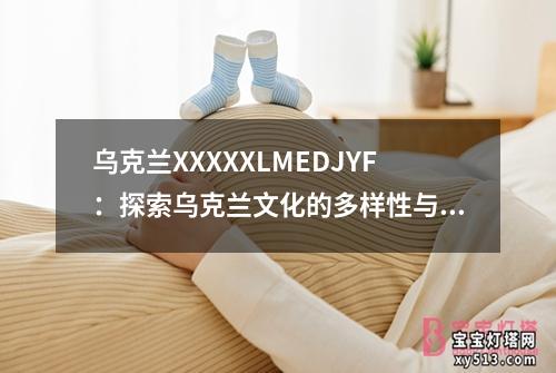 乌克兰XXXXXLMEDJYF：探索乌克兰文化的多样性与魅力