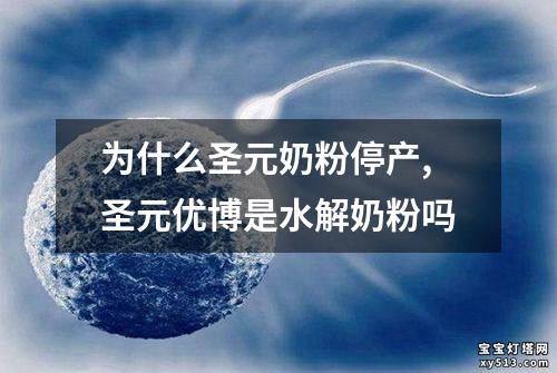 为什么圣元奶粉停产,圣元优博是水解奶粉吗